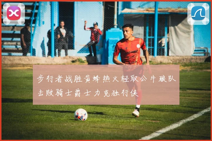 步行者战胜黄蜂热火轻取公牛狼队击败骑士爵士力克独行侠
