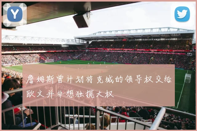 詹姆斯曾计划将克城的领导权交给欧文并非想独揽大权
