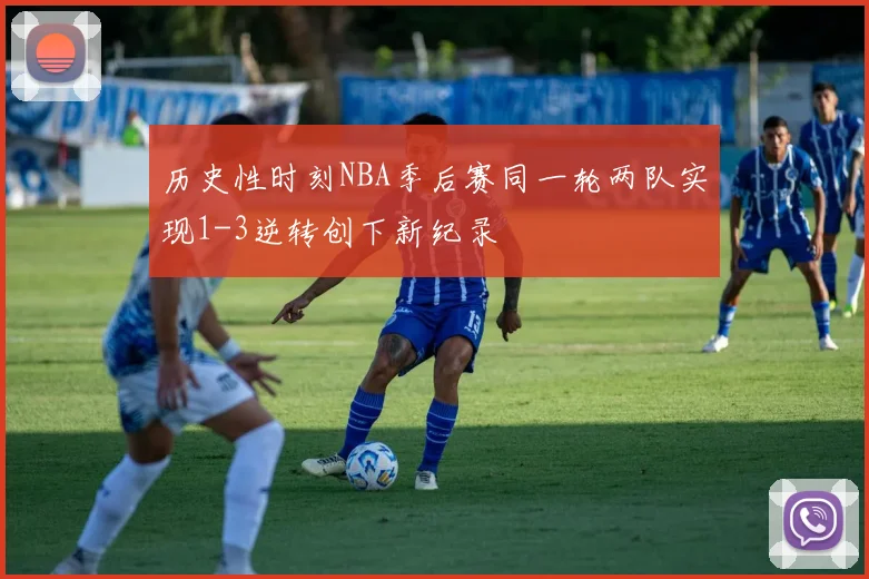 历史性时刻NBA季后赛同一轮两队实现1-3逆转创下新纪录