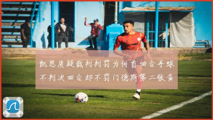 凯恩质疑裁判判罚为何首回合手球不判次回合却不罚门德斯第二张黄牌