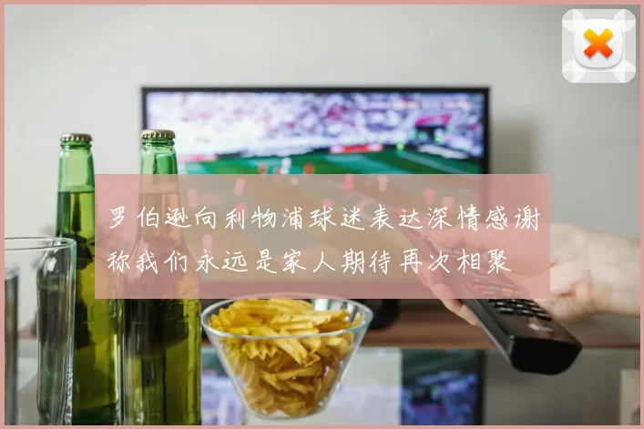 罗伯逊向利物浦球迷表达深情感谢称我们永远是家人期待再次相聚