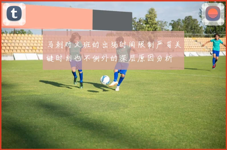 马刺对文班的出场时间限制严苛关键时刻也不例外的深层原因分析