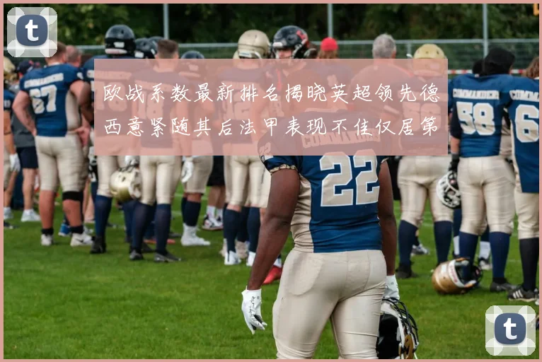 欧战系数最新排名揭晓英超领先德西意紧随其后法甲表现不佳仅居第八