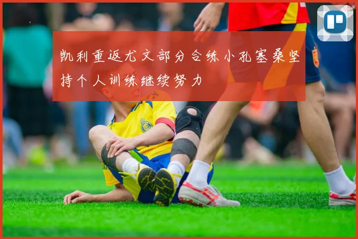 凯利重返尤文部分合练小孔塞桑坚持个人训练继续努力