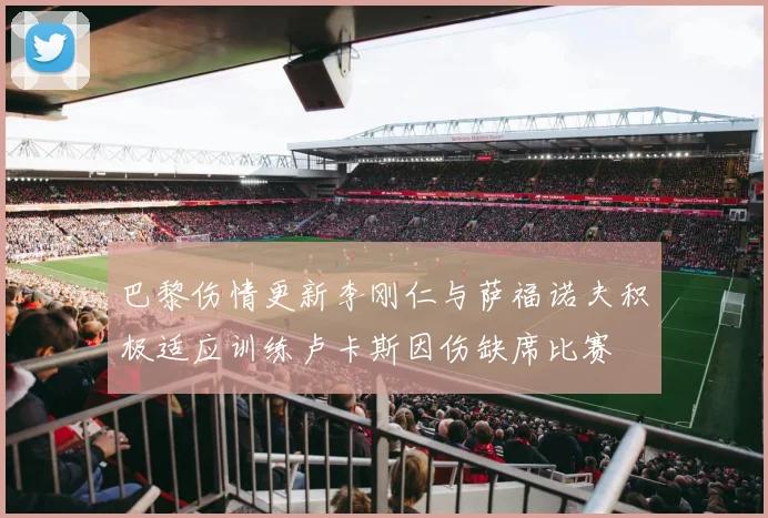 巴黎伤情更新李刚仁与萨福诺夫积极适应训练卢卡斯因伤缺席比赛