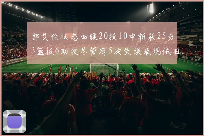 郭艾伦状态回暖20投10中斩获25分3篮板6助攻尽管有5次失误表现依旧可圈可点