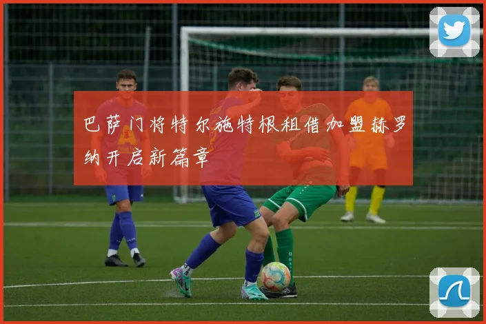 巴萨门将特尔施特根租借加盟赫罗纳开启新篇章