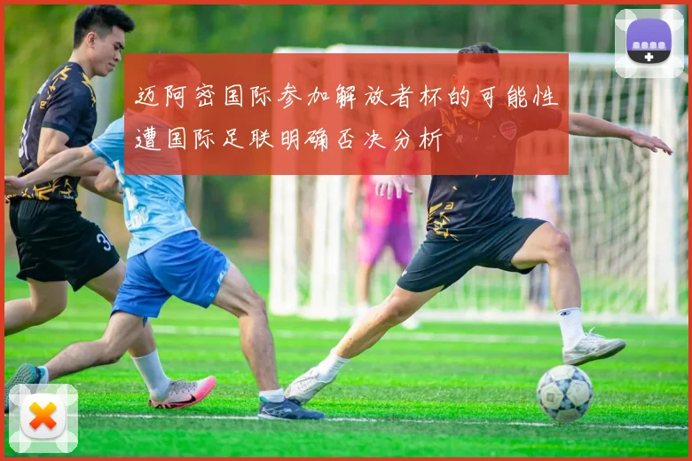 迈阿密国际参加解放者杯的可能性遭国际足联明确否决分析