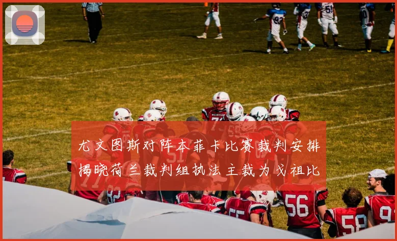 尤文图斯对阵本菲卡比赛裁判安排揭晓荷兰裁判组执法主裁为戈祖比尤克