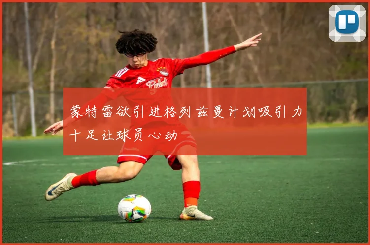 蒙特雷欲引进格列兹曼计划吸引力十足让球员心动