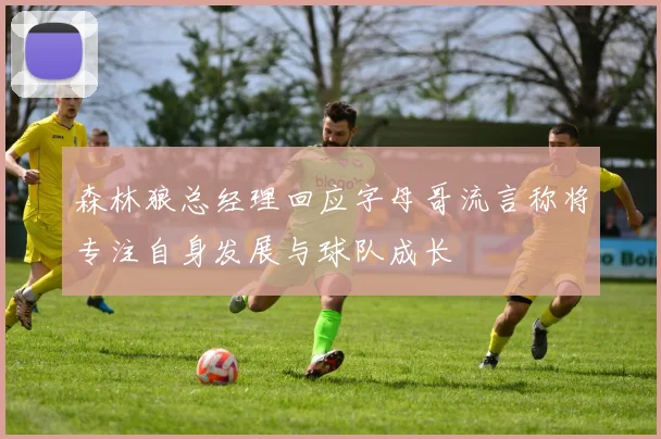 森林狼总经理回应字母哥流言称将专注自身发展与球队成长