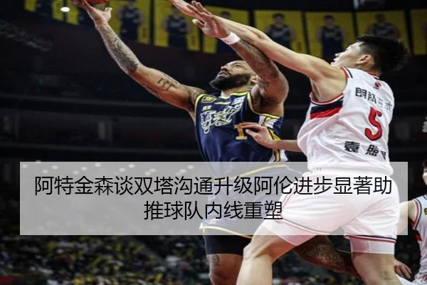 阿特金森谈双塔沟通升级阿伦进步显著助推球队内线重塑 - AYXESPORTS